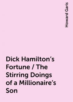 Dick Hamilton's Fortune / The Stirring Doings of a Millionaire's Son, Howard Garis