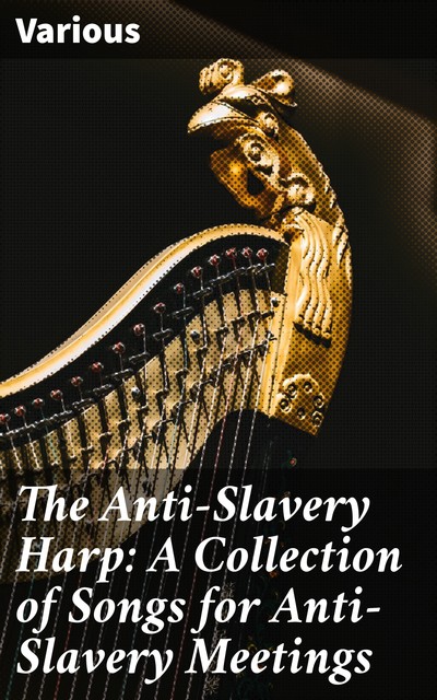 The Anti-Slavery Harp: A Collection of Songs for Anti-Slavery Meetings, Various