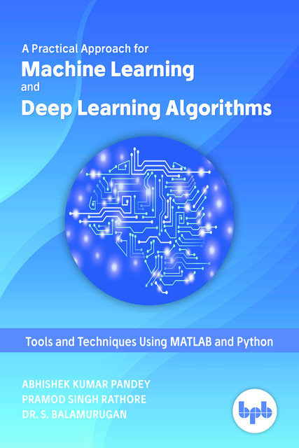 A Practical Approach for Machine Learning and Deep Learning Algorithms: Tools and Techniques Using MATLAB and Python, Pramod Singh Rathore, Abhishek Kumar Pandey, S Balamurugan