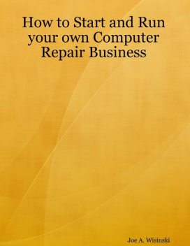 How to Start and Run Your Own Computer Repair Business, Joe A.Wisinski