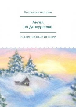 Ангел на Дежурстве. Рождественские Истории, Анна Захарова, Мария Демидова, Наталья Блинова, Александр Шабаров, Виктор Подмазов, Евфросиния Туркова, Елизавета Молочкова, Иван Моисеев, Ирина Брикун, Лида Жебракова, Мария Есипова, Михаил Гладков, Нина Березняк, Ульяна Денисенко, Феврония Туркова