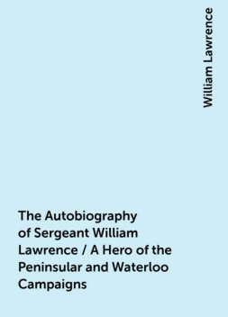 The Autobiography of Sergeant William Lawrence / A Hero of the Peninsular and Waterloo Campaigns, William Lawrence