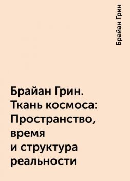 Брайан Грин. Ткань космоса: Пространство, время и структура реальности, Брайан Грин