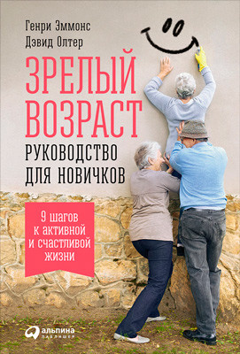 Зрелый возраст. Руководство для новичков. 9 шагов к активной и счастливой жизни, Генри Эммонс, Дэвид Олтер