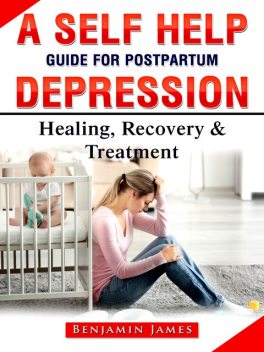 A Self Help Guide for Postpartum Depression: Healing, Recovery & Treatment, Benjamin James