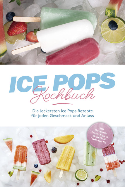 Ice Pops Rezeptbuch: Die leckersten Ice Pops Rezepte für jeden Geschmack und Anlass – inkl. Gemüseeis, Frozen Joghurt, Slush-Eis & frittiertem Eis, Maike Lamberts