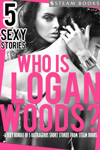 Who is Logan Woods? A Sexy Bundle of 5 Outrageous Short Stories from Steam Books, Logan Woods, Steam Books