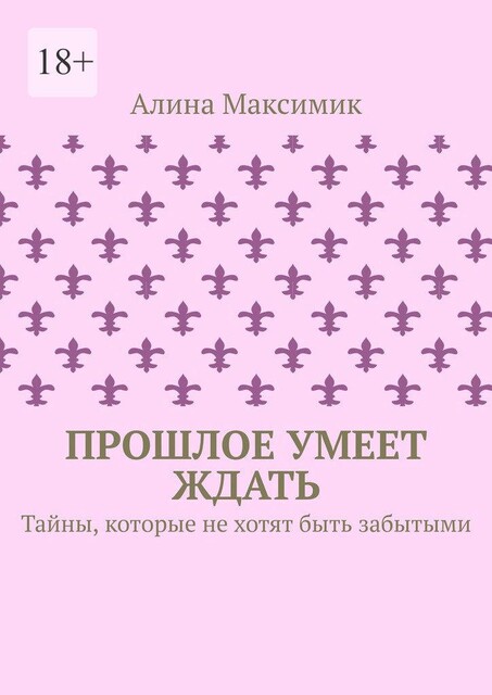 Прошлое умеет ждать. Тайны, которые не хотят быть забытыми, Алина Максимик