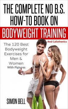 The Complete No B.S. How-To Book on Bodyweight Training And Calisthenics, Simon Bell
