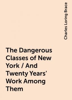 The Dangerous Classes of New York / And Twenty Years' Work Among Them, Charles Loring Brace
