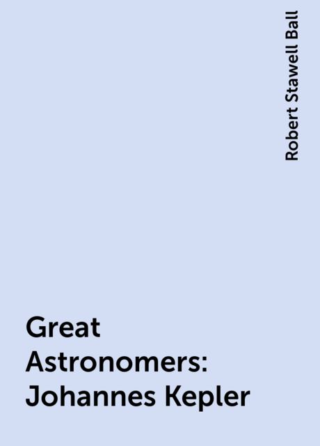 Great Astronomers: Johannes Kepler, Robert Stawell Ball