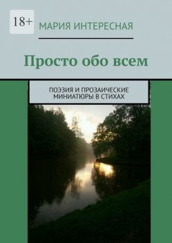 Просто обо всем. Поэзия и прозаические миниатюры в стихах, Мария Интересная