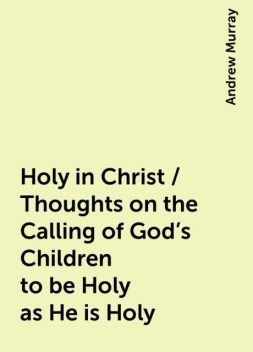 Holy in Christ / Thoughts on the Calling of God's Children to be Holy as He is Holy, Andrew Murray
