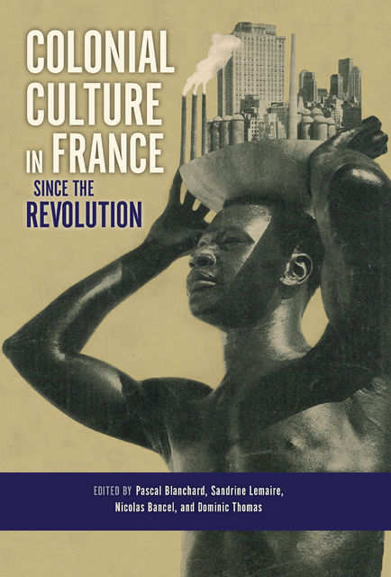 Colonial Culture in France since the Revolution, THOMAS, Dominic Thomas, Nicolas Bancel, Pascal Blanchard, Sandrine Lemaire