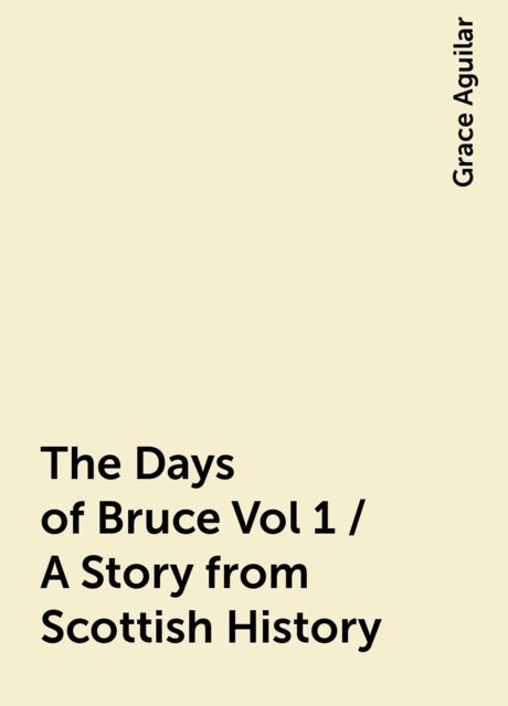 The Days of Bruce Vol 1 / A Story from Scottish History, Grace Aguilar
