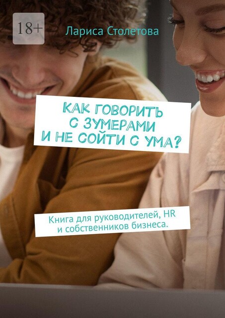 Как говорить с зумерами и не сойти с ума?. Книга для руководителей, HR и собственников бизнеса, Лариса Столетова