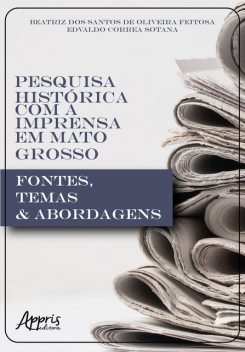 Pesquisa Histórica com a Imprensa em Mato Grosso: Fontes, Temas & Abordagens, Edvaldo Sotana, Beatriz dos Santos de Oliveira Feitosa