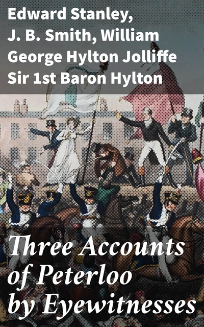 Three Accounts of Peterloo by Eyewitnesses, Edward Stanley, J.B. Smith, 1st Baron Sir William George Hylton Jolliffe Hylton