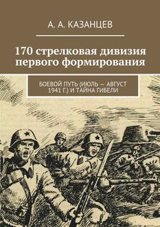 170 стрелковая дивизия первого формирования. Боевой путь (июль – август 1941 г.) и тайна гибели, А.А. Казанцев
