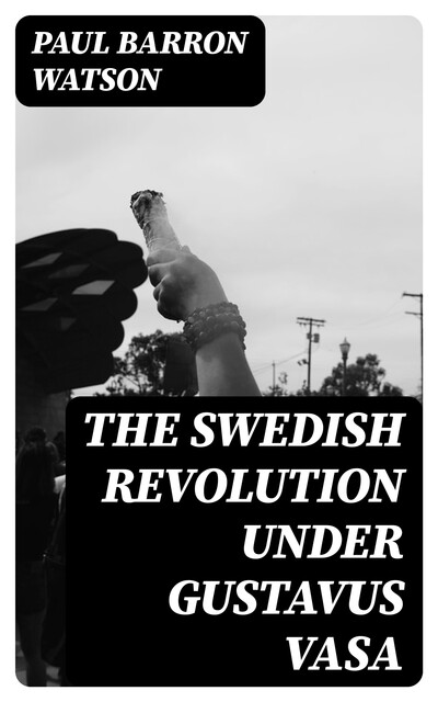 The Swedish Revolution Under Gustavus Vasa, Paul Barron Watson