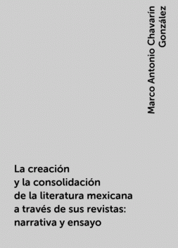 La creación y la consolidación de la literatura mexicana a través de sus revistas: narrativa y ensayo, Marco Antonio Chavarín González