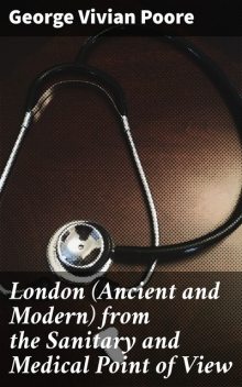 London (Ancient and Modern) from the Sanitary and Medical Point of View, George Vivian Poore