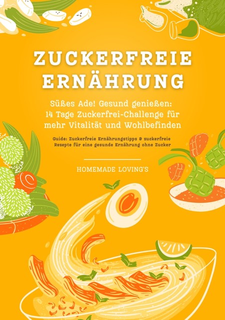 Zuckerfreie Ernährung: Süßes Ade! Gesund genießen – 14 Tage Zuckerfrei-Challenge für mehr Vitalität und Wohlbefinden (Zuckerfreie Ernährungstipps & Rezepte für eine gesunde Ernährung ohne Zucker), Homemade Loving's