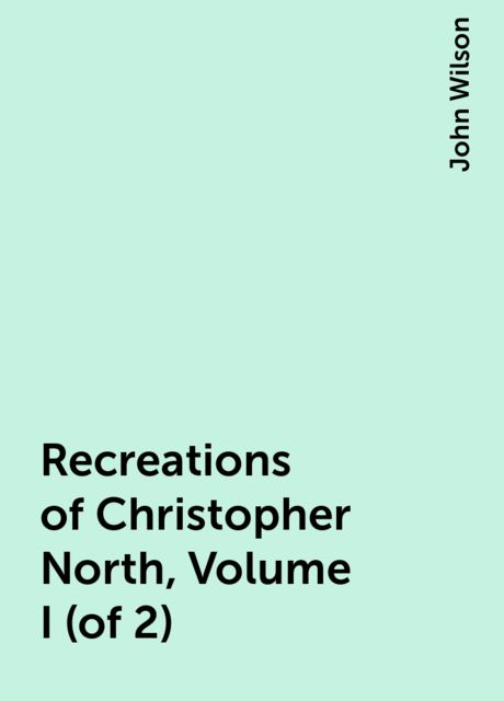 Recreations of Christopher North, Volume I (of 2), John Wilson