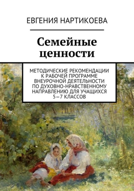 Семейные ценности. Методические рекомендации к рабочей программе внеурочной деятельности по духовно-нравственному направлению для учащихся 5—7 классов, Нартикоева Евгения