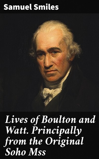 Lives of Boulton and Watt. Principally from the Original Soho Mss, Samuel Smiles