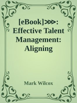 eBook]⋙: Effective Talent Management: Aligning Strategy, People and Performance by Mark Wilcox #PUS9FXHMALC #eBook Free Read Online, Mark Wilcox