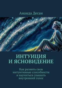 Интуиция и ясновидение. Как развить свои интуитивные способности и научиться слышать внутренний голос, Ананда Десаи