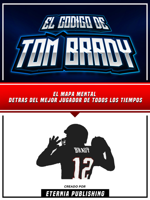 El Codigo De Tom Brady: El Mapa Mental Detras Del Mejor Jugador De Todos Los Tiempos, Eternia Publishing