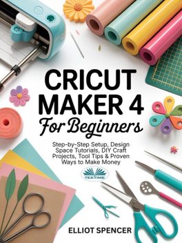 Cricut Maker 4 For Beginners-Step-By-Step Setup, Design Space Tutorial, DIY Craft Projects, Tool Tips & Proven Ways To Make Money, Elliot Spencer