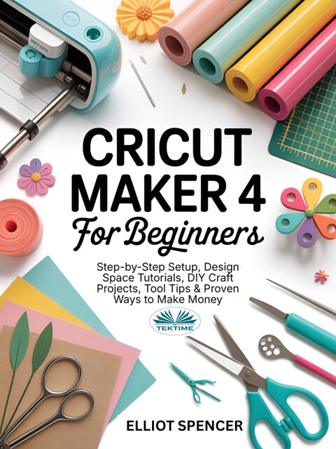 Cricut Maker 4 For Beginners-Step-By-Step Setup, Design Space Tutorial, DIY Craft Projects, Tool Tips & Proven Ways To Make Money, Elliot Spencer