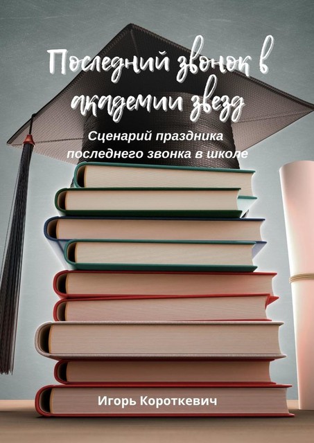 Последний звонок в академии звезд. Сценарий праздника последнего звонка в школе, Игорь Короткевич