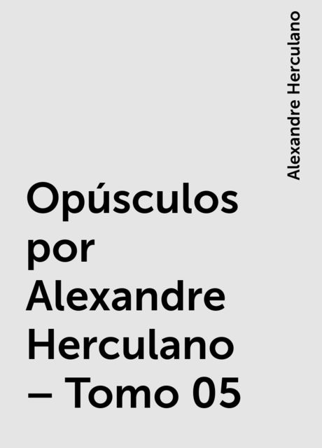Opúsculos por Alexandre Herculano – Tomo 05, Alexandre Herculano