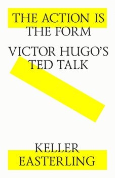 The action is the form. Victor's Hugo's TED talk, Keller Easterling