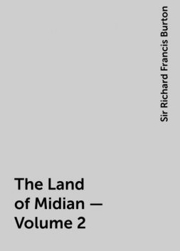 The Land of Midian — Volume 2, Sir Richard Francis Burton