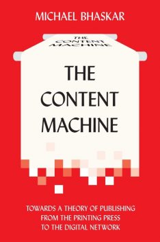 The Content Machine: Towards a Theory of Publishing from the Printing Press to the Digital Network (Anthem Publishing Studies), Michael Bhaskar