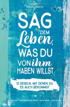 Sag dem Leben, was du von ihm haben willst – 12 Regeln, mit denen du es auch bekommst, Roman Kmenta