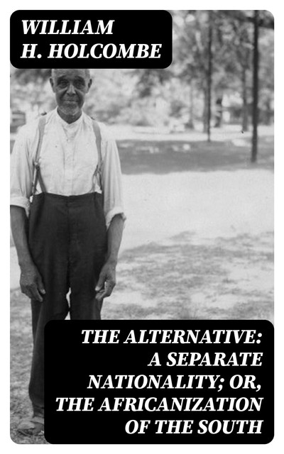 The Alternative: A Separate Nationality; or, The Africanization of the South, William H. Holcombe