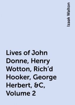 Lives of John Donne, Henry Wotton, Rich'd Hooker, George Herbert, &C, Volume 2, Izaak Walton