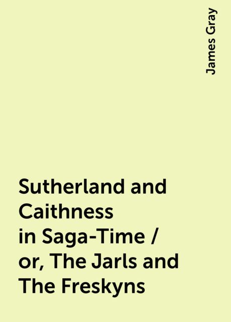 Sutherland and Caithness in Saga-Time / or, The Jarls and The Freskyns, James Gray