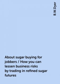 About sugar buying for jobbers / How you can lessen business risks by trading in refined sugar futures, B.W.Dyer