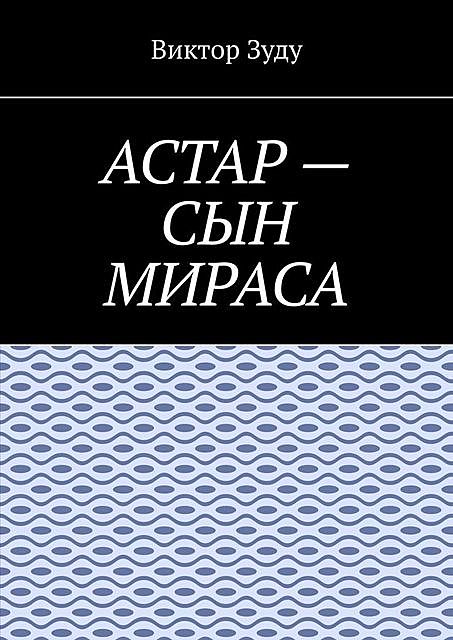 Астар — сын Мираса. Кто ты, Астар, Виктор Зуду