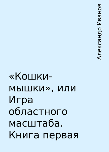 «Кошки-мышки», или Игра областного масштаба. Книга первая, Александр Иванов