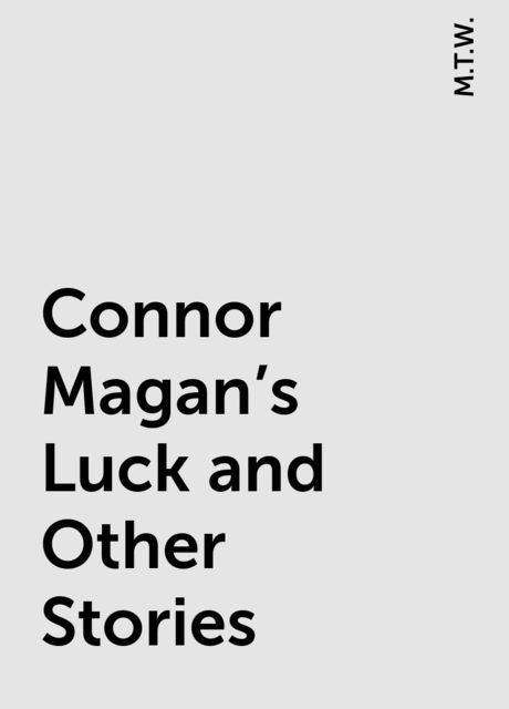 Connor Magan's Luck and Other Stories, M.T.W.