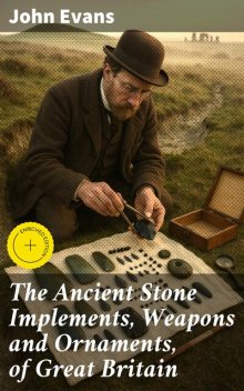 The Ancient Stone Implements, Weapons and Ornaments, of Great Britain, John Evans