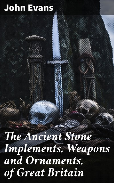 The Ancient Stone Implements, Weapons and Ornaments, of Great Britain, John Evans